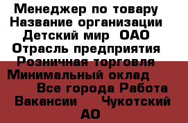 Менеджер по товару › Название организации ­ Детский мир, ОАО › Отрасль предприятия ­ Розничная торговля › Минимальный оклад ­ 24 000 - Все города Работа » Вакансии   . Чукотский АО